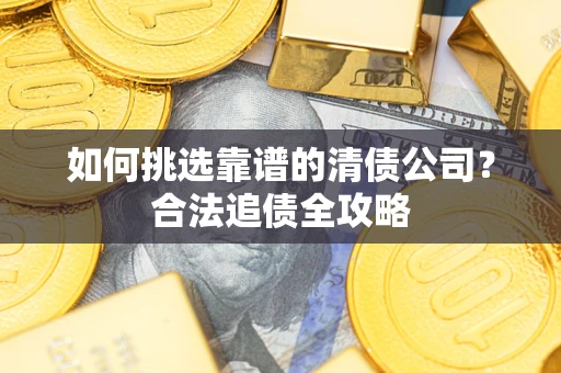 北京如何挑选靠谱的清债公司?合法追债全攻略 北京如何挑选靠谱的清债公司?合法追债全攻略