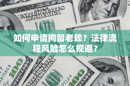 北京如何申请拘留老赖？法律流程风险怎么规避？