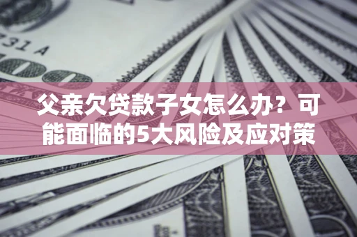 北京父亲欠贷款子女怎么办?可能面临的5大风险及应对策略 北京父亲欠贷款子女怎么办?可能面临的5大风险及应对策略