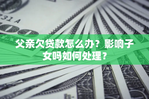 北京父亲欠贷款怎么办？影响子女吗如何处理？