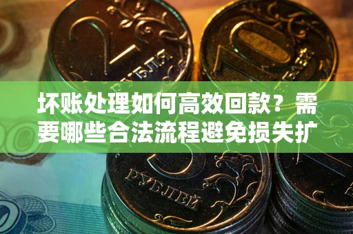 北京坏账处理如何高效回款？需要哪些合法流程避免损失扩大？