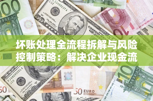 北京坏账处理全流程拆解与风险控制策略：解决企业现金流顽疾的实战指南