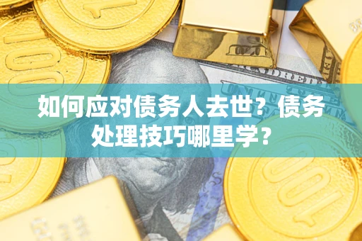 北京如何应对债务人去世？债务处理技巧哪里学？