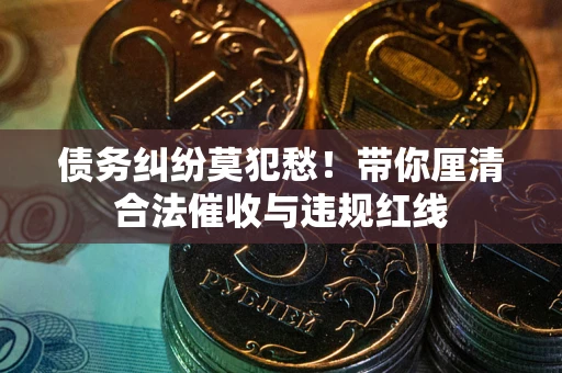 北京债务纠纷莫犯愁！带你厘清合法催收与违规红线
