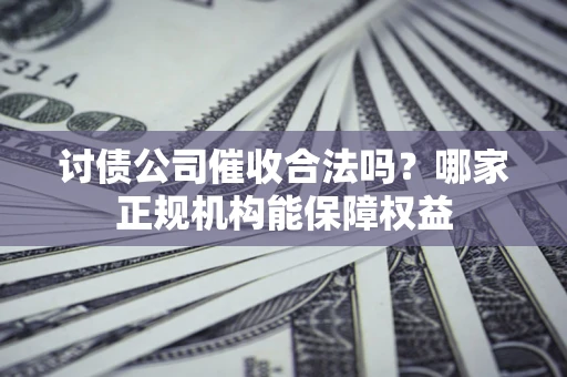 北京讨债公司催收合法吗？哪家正规机构能保障权益