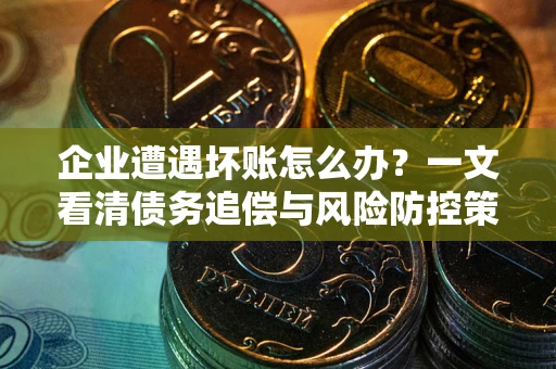 北京企业遭遇坏账怎么办？一文看清债务追偿与风险防控策略