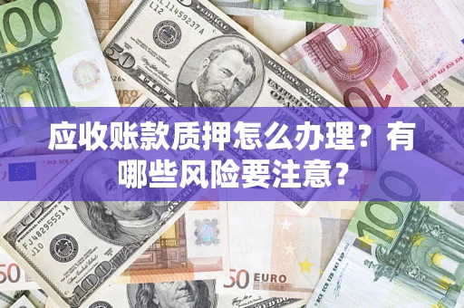 北京应收账款质押怎么办理？有哪些风险要注意？