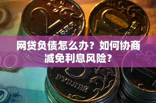 北京网贷负债怎么办？如何协商减免利息风险？