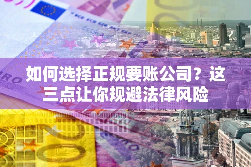 北京如何选择正规要账公司？这三点让你规避法律风险