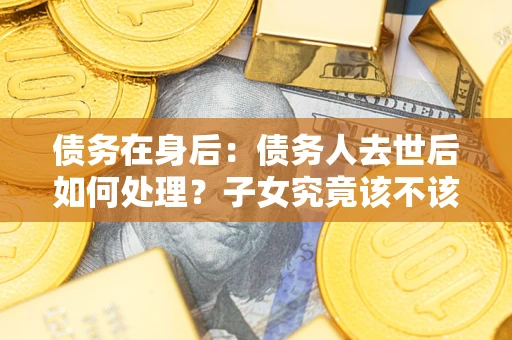 北京债务在身后：债务人去世后如何处理？子女究竟该不该还钱？
