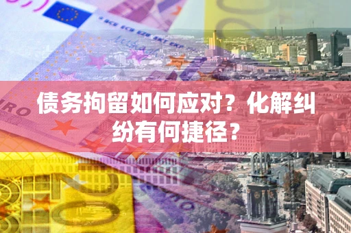 北京债务拘留如何应对？化解纠纷有何捷径？