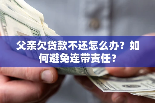 北京父亲欠贷款不还怎么办？如何避免连带责任？