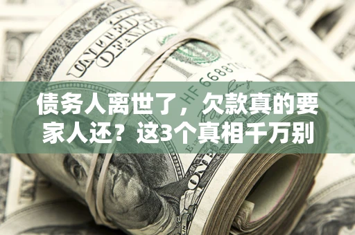 北京债务人离世了，欠款真的要家人还？这3个真相千万别弄错