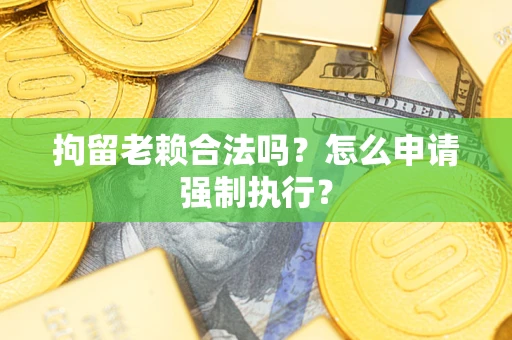 北京拘留老赖合法吗？怎么申请强制执行？