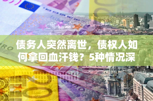 北京债务人突然离世，债权人如何拿回血汗钱？5种情况深度解析
