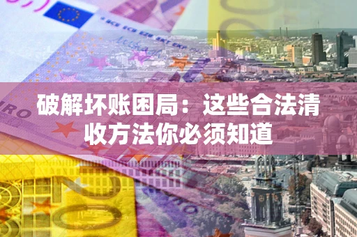 北京破解坏账困局：这些合法清收方法你必须知道