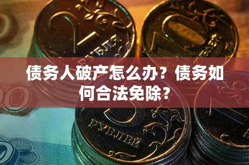 北京债务人破产怎么办？债务如何合法免除？