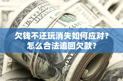 北京欠钱不还玩消失如何应对？怎么合法追回欠款？