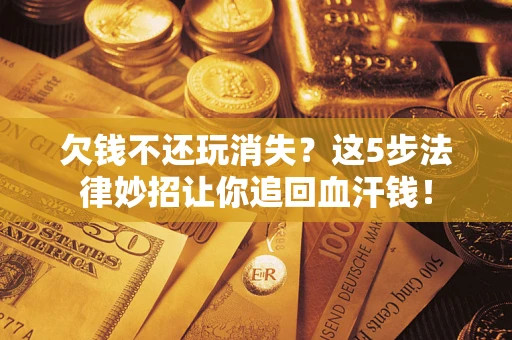 北京欠钱不还玩消失？这5步法律妙招让你追回血汗钱！