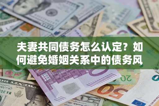 北京夫妻共同债务怎么认定？如何避免婚姻关系中的债务风险？