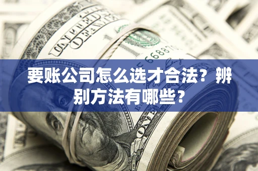 北京要账公司怎么选才合法？辨别方法有哪些？
