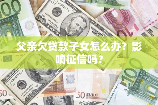 北京父亲欠贷款子女怎么办？影响征信吗？
