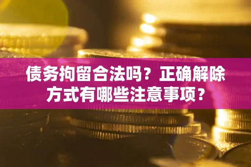 北京债务拘留合法吗？正确解除方式有哪些注意事项？