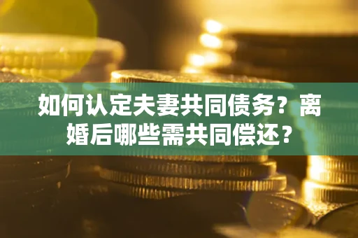 北京如何认定夫妻共同债务？离婚后哪些需共同偿还？