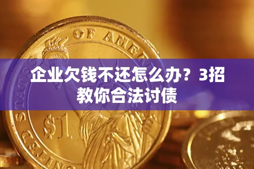北京企业欠钱不还怎么办？3招教你合法讨债