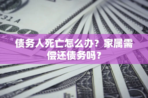 北京债务人死亡怎么办？家属需偿还债务吗？
