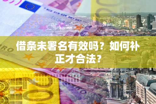 北京借条未署名有效吗？如何补正才合法？