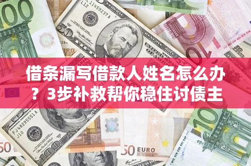 北京借条漏写借款人姓名怎么办？3步补救帮你稳住讨债主动权
