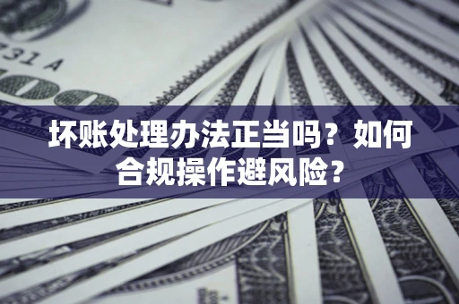 北京坏账处理办法正当吗？如何合规操作避风险？