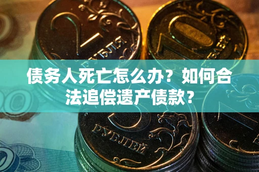 北京债务人死亡怎么办？如何合法追偿遗产债款？