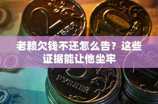 北京老赖欠钱不还怎么告？这些证据能让他坐牢