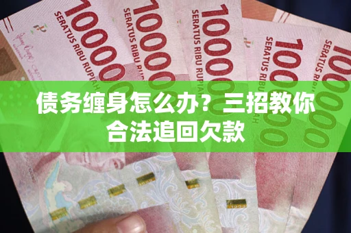 北京债务缠身怎么办？三招教你合法追回欠款
