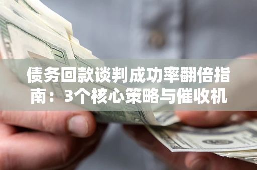 北京债务回款谈判成功率翻倍指南：3个核心策略与催收机构避坑法则