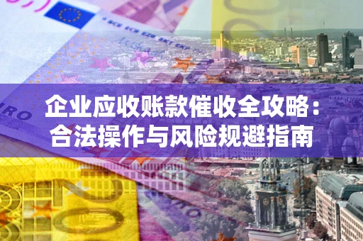 北京企业应收账款催收全攻略：合法操作与风险规避指南