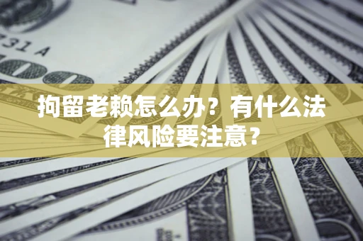 北京拘留老赖怎么办？有什么法律风险要注意？