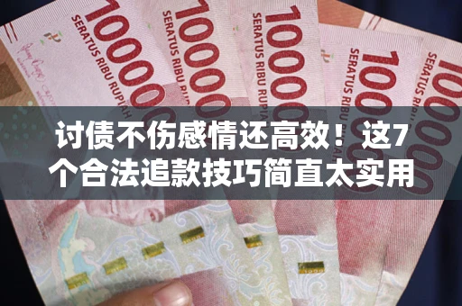 北京讨债不伤感情还高效！这7个合法追款技巧简直太实用
