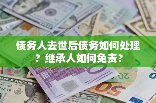 北京债务人去世后债务如何处理？继承人如何免责？