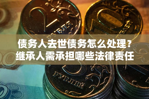 北京债务人去世债务怎么处理？继承人需承担哪些法律责任？