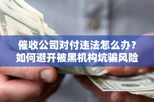 北京催收公司对付违法怎么办？如何避开被黑机构坑骗风险