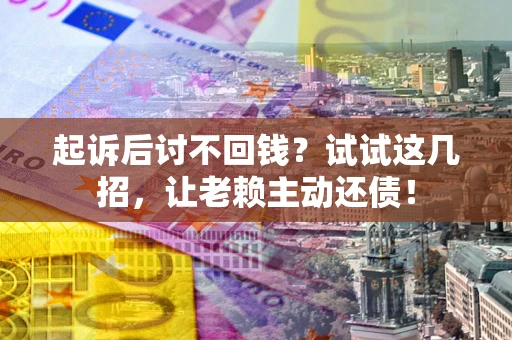 北京起诉后讨不回钱？试试这几招，让老赖主动还债！