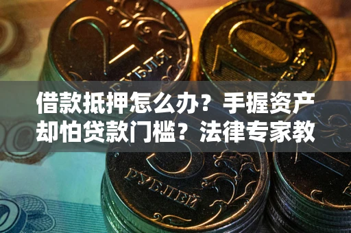 北京借款抵押怎么办？手握资产却怕贷款门槛？法律专家教你办抵押不踩坑