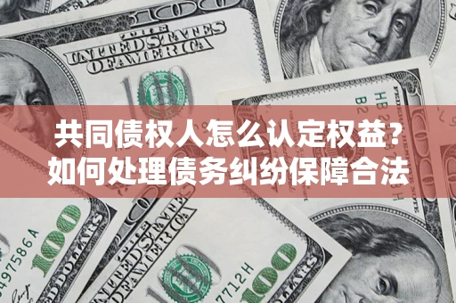 北京共同债权人怎么认定权益？如何处理债务纠纷保障合法权益？