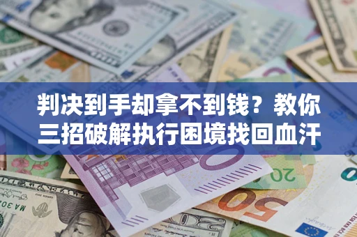北京判决到手却拿不到钱？教你三招破解执行困境找回血汗钱