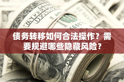 北京债务转移如何合法操作？需要规避哪些隐藏风险？
