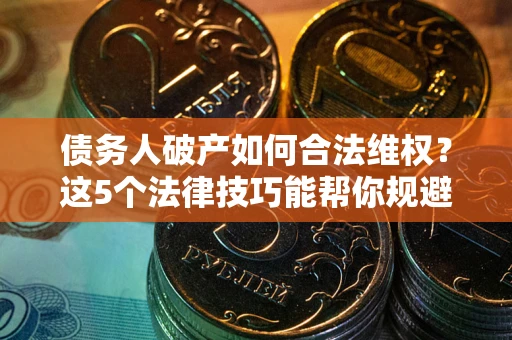 北京债务人破产如何合法维权？这5个法律技巧能帮你规避风险