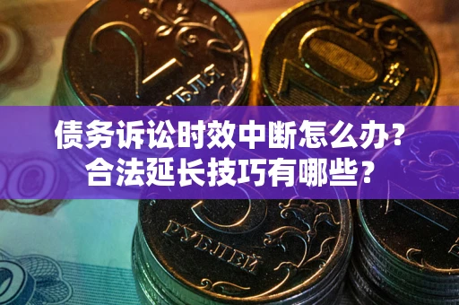 北京债务诉讼时效中断怎么办？合法延长技巧有哪些？